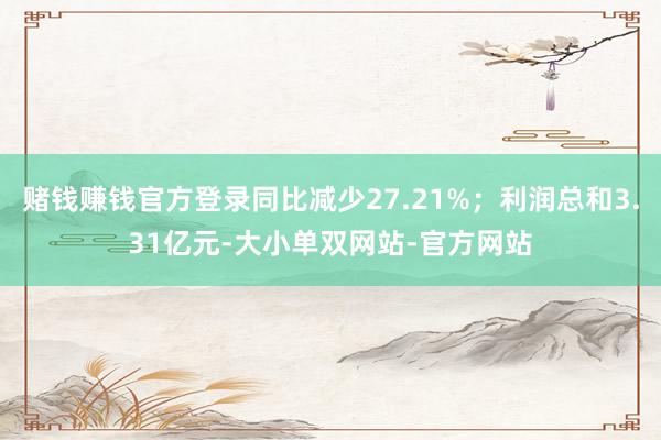 赌钱赚钱官方登录同比减少27.21%；利润总和3.31亿元-大小单双网站-官方网站