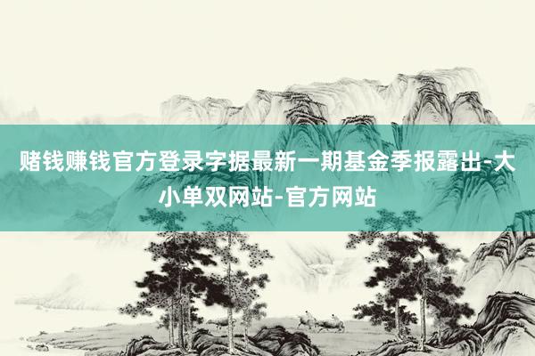 赌钱赚钱官方登录字据最新一期基金季报露出-大小单双网站-官方网站