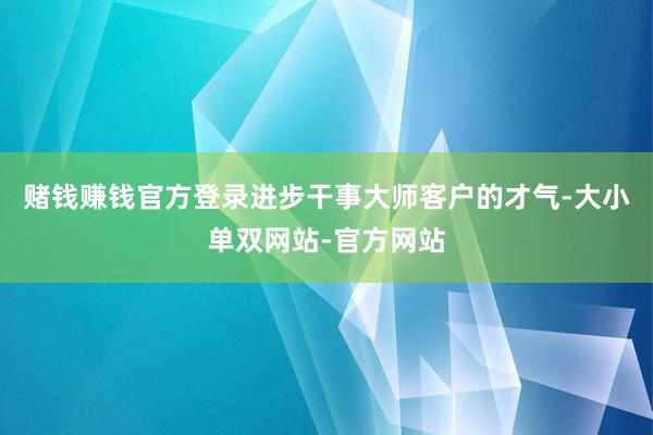 赌钱赚钱官方登录进步干事大师客户的才气-大小单双网站-官方网站