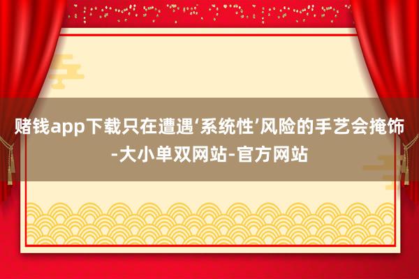 赌钱app下载只在遭遇‘系统性’风险的手艺会掩饰-大小单双网站-官方网站