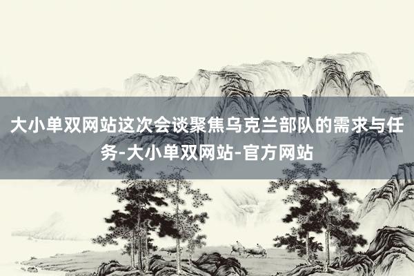 大小单双网站这次会谈聚焦乌克兰部队的需求与任务-大小单双网站-官方网站