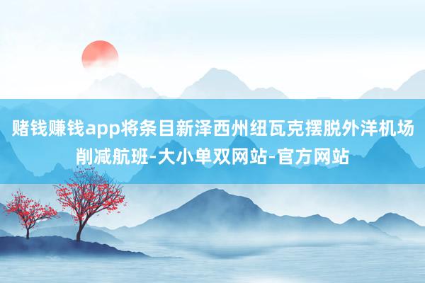 赌钱赚钱app将条目新泽西州纽瓦克摆脱外洋机场削减航班-大小单双网站-官方网站