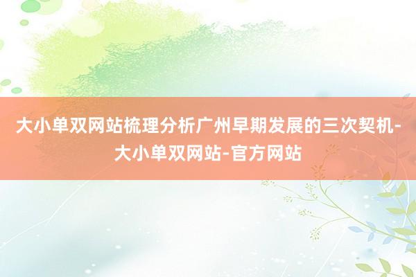 大小单双网站梳理分析广州早期发展的三次契机-大小单双网站-官方网站