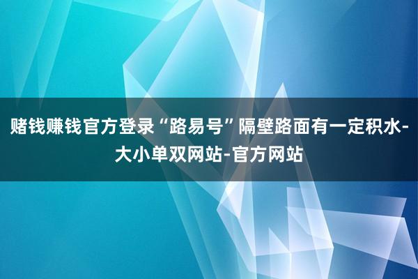 赌钱赚钱官方登录“路易号”隔壁路面有一定积水-大小单双网站-官方网站