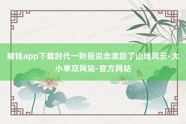赌钱app下载时代一则报说念激励了山地风云-大小单双网站-官方网站