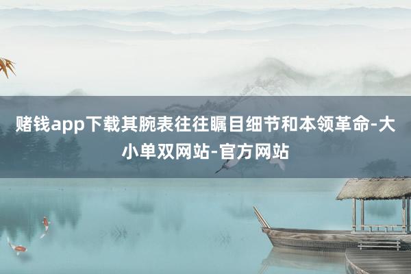 赌钱app下载其腕表往往瞩目细节和本领革命-大小单双网站-官方网站