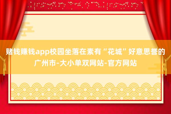 赌钱赚钱app校园坐落在素有“花城”好意思誉的广州市-大小单双网站-官方网站