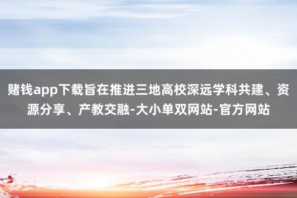 赌钱app下载旨在推进三地高校深远学科共建、资源分享、产教交融-大小单双网站-官方网站